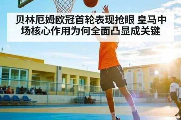 贝林厄姆欧冠首轮表现抢眼 皇马中场核心作用为何全面凸显成关键（douyu）