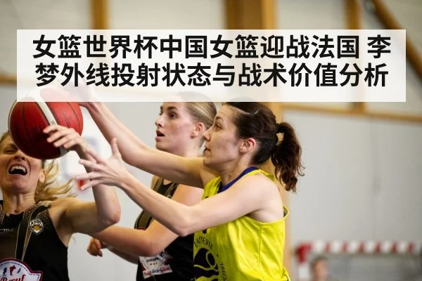 女篮世界杯中国女篮迎战法国 李梦外线投射状态与战术价值分析（douyu）