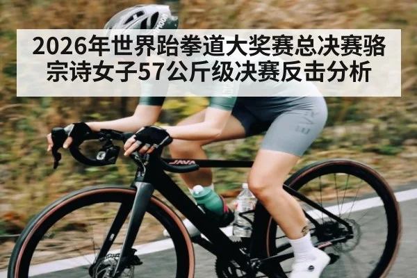2026年世界跆拳道大奖赛总决赛骆宗诗女子57公斤级决赛反击分析（douyu）