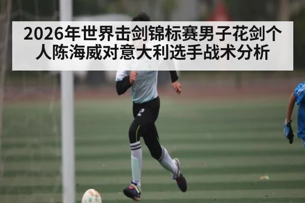2026年世界击剑锦标赛男子花剑个人陈海威对意大利选手战术分析