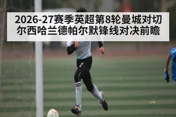 2026-27赛季英超第8轮曼城对切尔西哈兰德帕尔默锋线对决前瞻 - douyu