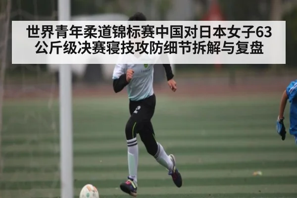 世界青年柔道锦标赛中国对日本女子63公斤级决赛寝技攻防细节拆解与复盘（douyu）